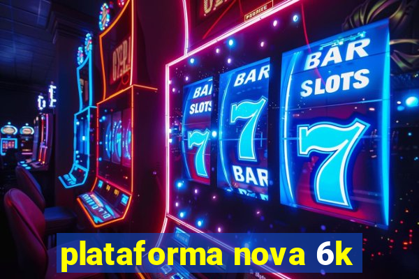 plataforma nova 6k